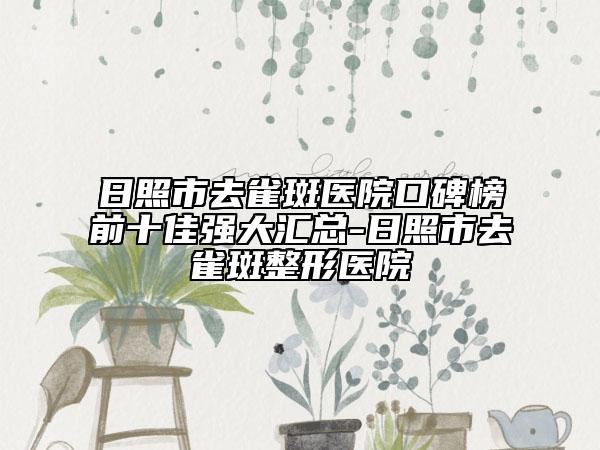 日照市去雀斑医院口碑榜前十佳强大汇总-日照市去雀斑整形医院