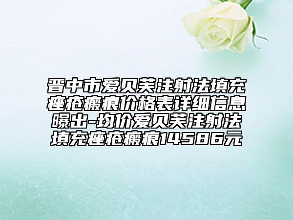 晋中市爱贝芙注射法填充痤疮瘢痕价格表详细信息曝出-均价爱贝芙注射法填充痤疮瘢痕14586元