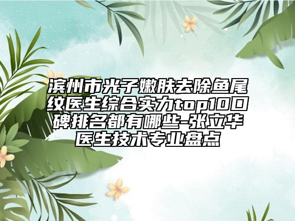 滨州市光子嫩肤去除鱼尾纹医生综合实力top10口碑排名都有哪些-张立华医生技术专业盘点