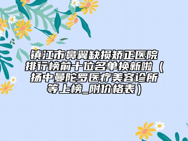 镇江市鼻翼缺损矫正医院排行榜前十位名单换新啦（扬中曼陀罗医疗美容诊所等上榜_附价格表）