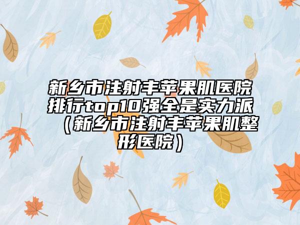 新乡市注射丰苹果肌医院排行top10强全是实力派（新乡市注射丰苹果肌整形医院）