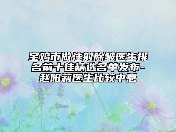 宝鸡市做注射除皱医生排名前十佳精选名单发布-赵阳莉医生比较中意