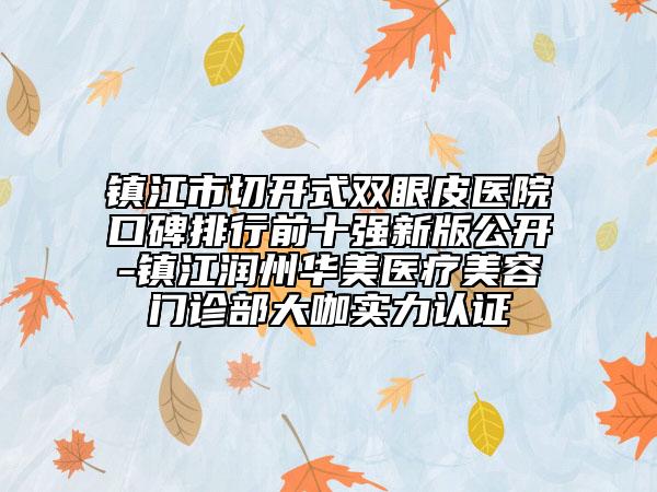 镇江市切开式双眼皮医院口碑排行前十强新版公开-镇江润州华美医疗美容门诊部大咖实力认证