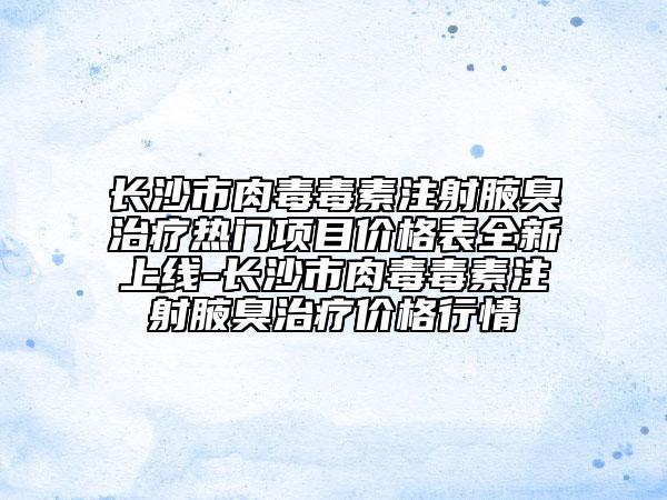 长沙市肉毒毒素注射腋臭治疗热门项目价格表全新上线-长沙市肉毒毒素注射腋臭治疗价格行情