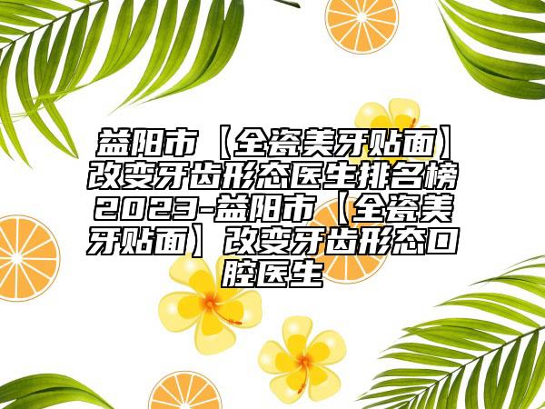益阳市【全瓷美牙贴面】改变牙齿形态医生排名榜2023-益阳市【全瓷美牙贴面】改变牙齿形态口腔医生