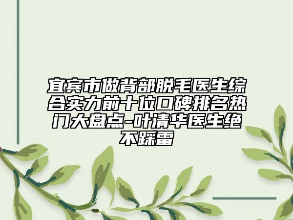 宜宾市做背部脱毛医生综合实力前十位口碑排名热门大盘点-叶清华医生绝不踩雷