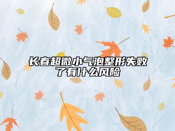 长春超微小气泡整形失败了有什么风险