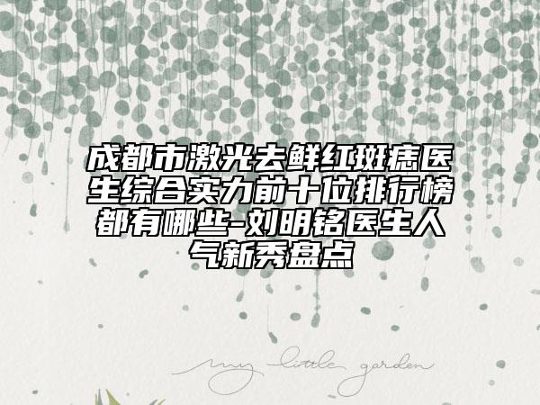 成都市激光去鲜红斑痣医生综合实力前十位排行榜都有哪些-刘明铭医生人气新秀盘点