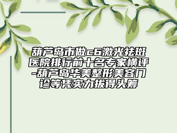 葫芦岛市做c6激光祛斑医院排行前十名专家横评-葫芦岛华美整形美容门诊等凭实力拔得头筹