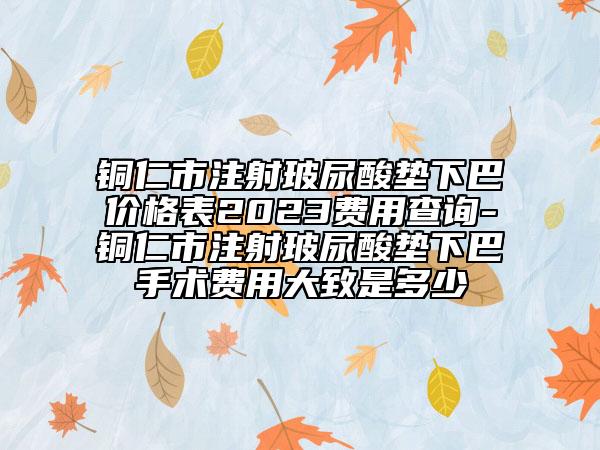铜仁市注射玻尿酸垫下巴价格表2023费用查询-铜仁市注射玻尿酸垫下巴手术费用大致是多少