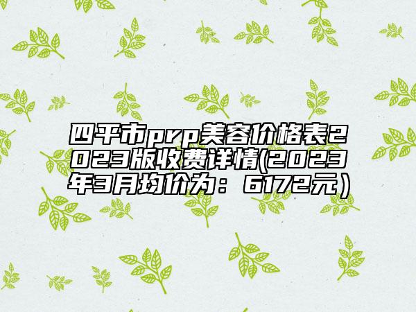 四平市prp美容价格表2023版收费详情(2023年3月均价为：6172元）