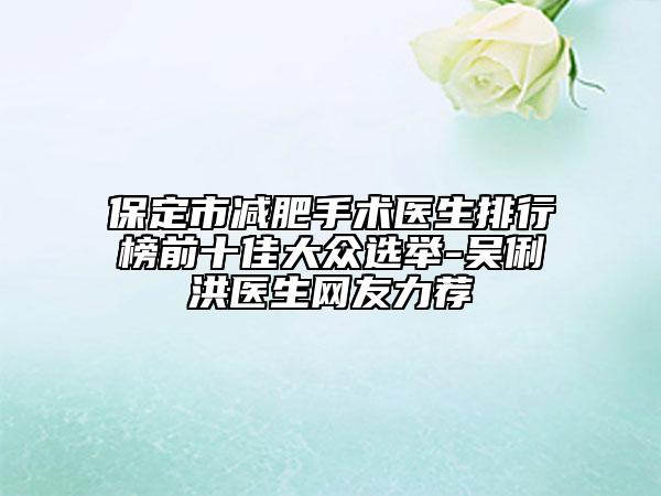 保定市减肥手术医生排行榜前十佳大众选举-吴俐洪医生网友力荐