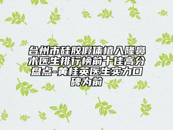 台州市硅胶假体植入隆鼻术医生排行榜前十佳高分盘点-黄桂英医生实力口碑为前