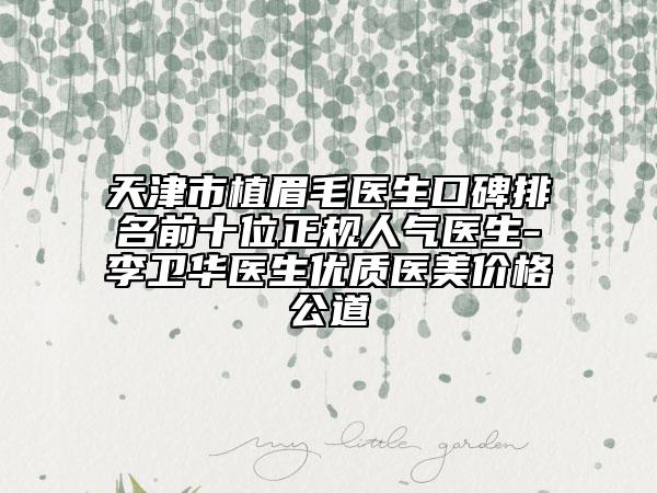 天津市植眉毛医生口碑排名前十位正规人气医生-李卫华医生优质医美价格公道