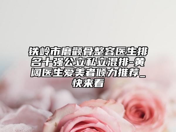 铁岭市磨颧骨整容医生排名十强公立私立混排-黄阔医生爱美者倾力推荐_快来看