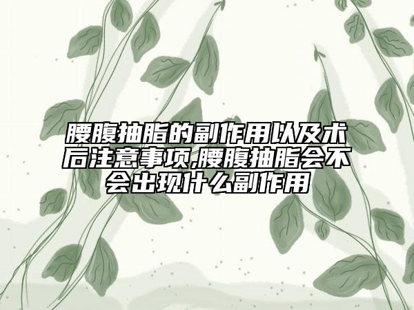 腰腹抽脂的副作用以及术后注意事项,腰腹抽脂会不会出现什么副作用