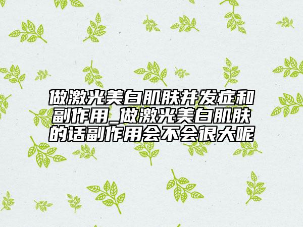做激光美白肌肤并发症和副作用_做激光美白肌肤的话副作用会不会很大呢