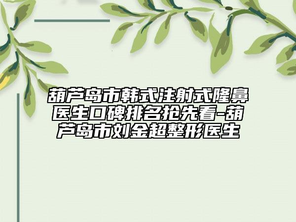 葫芦岛市韩式注射式隆鼻医生口碑排名抢先看-葫芦岛市刘金超整形医生