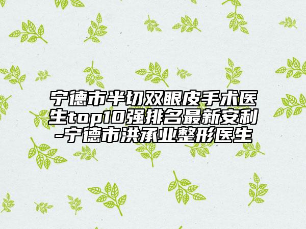 宁德市半切双眼皮手术医生top10强排名最新安利-宁德市洪承业整形医生