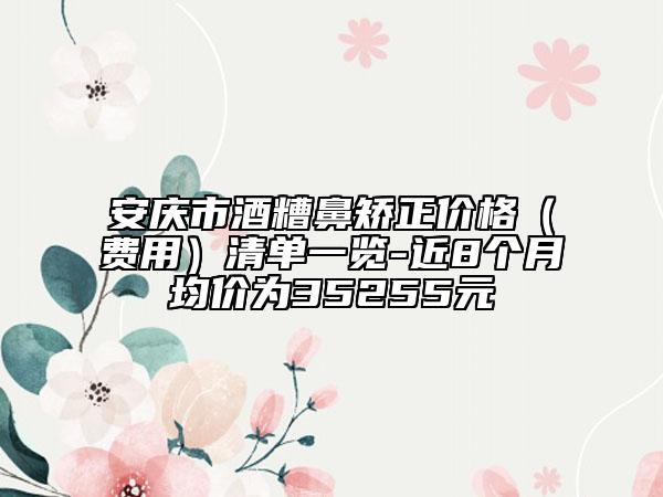 安庆市酒糟鼻矫正价格（费用）清单一览-近8个月均价为35255元