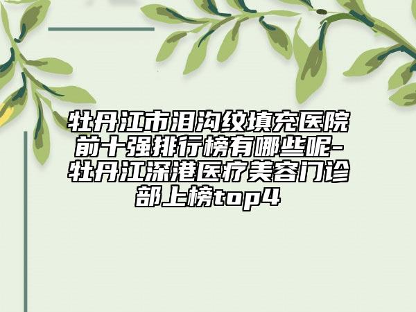 牡丹江市泪沟纹填充医院前十强排行榜有哪些呢-牡丹江深港医疗美容门诊部上榜top4