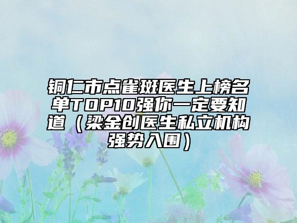 铜仁市点雀斑医生上榜名单TOP10强你一定要知道（梁金创医生私立机构强势入围）