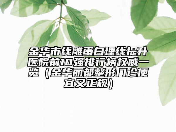 金华市线雕蛋白埋线提升医院前10强排行榜权威一览（金华丽都整形门诊便宜又正规）