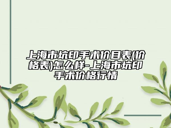 上海市坑印手术价目表(价格表)怎么样-上海市坑印手术价格行情