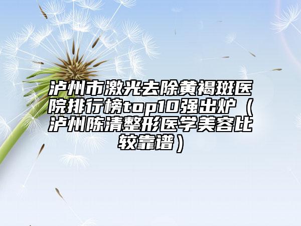 泸州市激光去除黄褐斑医院排行榜top10强出炉（泸州陈清整形医学美容比较靠谱）