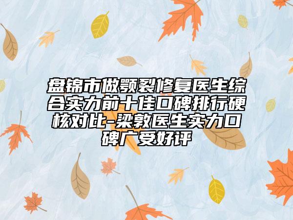 盘锦市做颚裂修复医生综合实力前十佳口碑排行硬核对比-梁敦医生实力口碑广受好评