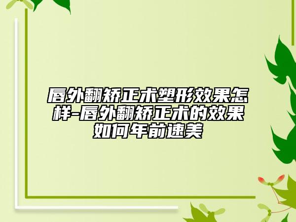 唇外翻矫正术塑形效果怎样-唇外翻矫正术的效果如何年前速美