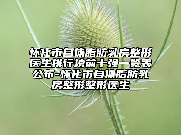 怀化市自体脂肪乳房整形医生排行榜前十强一览表公布-怀化市自体脂肪乳房整形整形医生