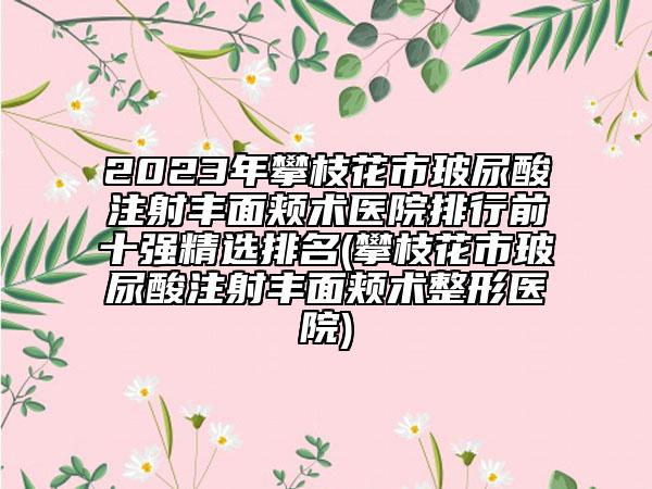 2023年攀枝花市玻尿酸注射丰面颊术医院排行前十强精选排名(攀枝花市玻尿酸注射丰面颊术整形医院)