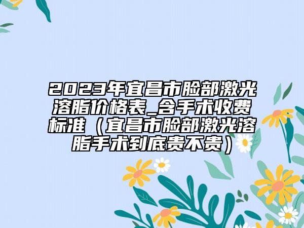 2023年宜昌市脸部激光溶脂价格表_含手术收费标准（宜昌市脸部激光溶脂手术到底贵不贵）