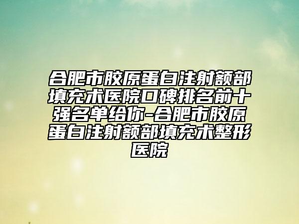 合肥市胶原蛋白注射额部填充术医院口碑排名前十强名单给你-合肥市胶原蛋白注射额部填充术整形医院