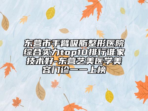 东营市手臂吸脂整形医院综合实力top10排行谁家技术好-东营艺美医学美容门诊一一上榜