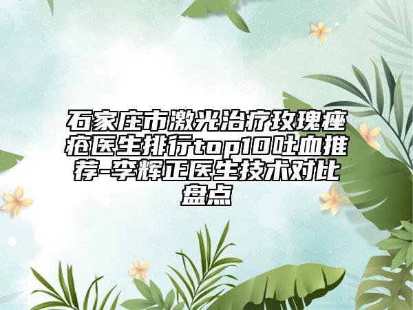 石家庄市激光治疗玫瑰痤疮医生排行top10吐血推荐-李辉正医生技术对比盘点