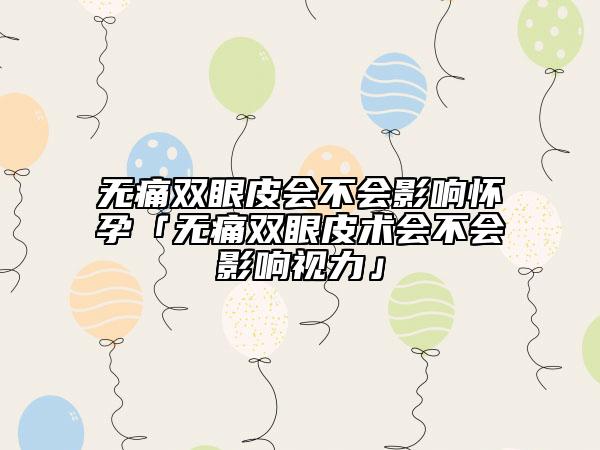 无痛双眼皮会不会影响怀孕「无痛双眼皮术会不会影响视力」