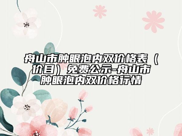 舟山市肿眼泡内双价格表（价目）免费公示-舟山市肿眼泡内双价格行情
