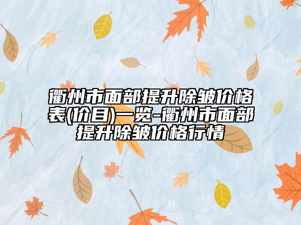 衢州市面部提升除皱价格表(价目)一览-衢州市面部提升除皱价格行情