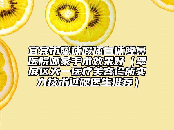 宜宾市膨体假体自体隆鼻医院哪家手术效果好（翠屏区天一医疗美容诊所实力技术过硬医生推荐）