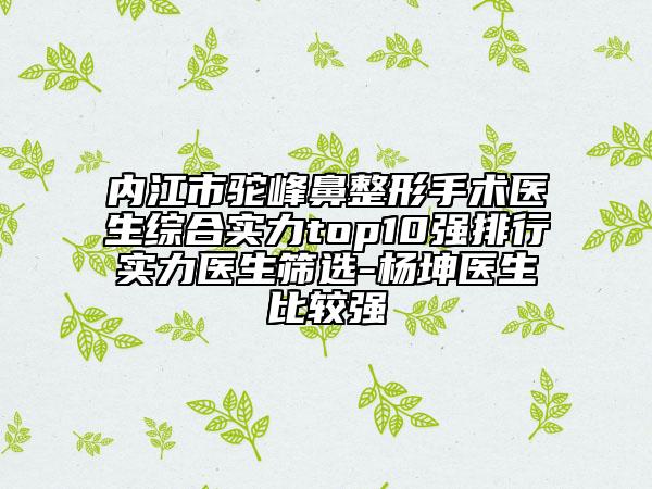内江市驼峰鼻整形手术医生综合实力top10强排行实力医生筛选-杨坤医生比较强