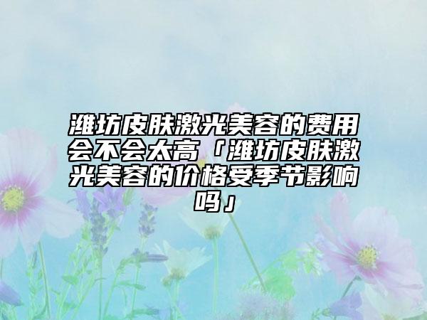 潍坊皮肤激光美容的费用会不会太高「潍坊皮肤激光美容的价格受季节影响吗」