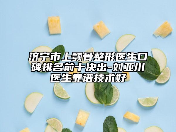 济宁市上颚骨整形医生口碑排名前十决出-刘亚川医生靠谱技术好