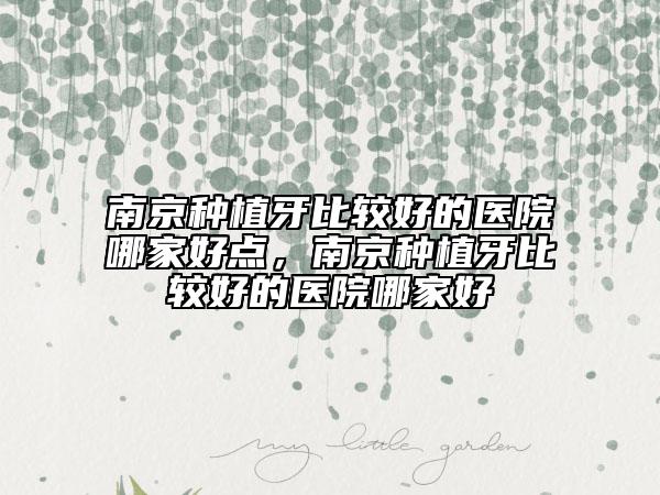 南京种植牙比较好的医院哪家好点，南京种植牙比较好的医院哪家好