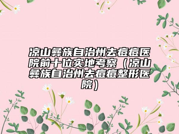 凉山彝族自治州去痘痘医院前十位实地考察（凉山彝族自治州去痘痘整形医院）