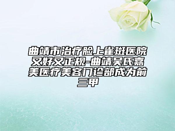 曲靖市治疗脸上雀斑医院又好又正规-曲靖吴氏嘉美医疗美容门诊部成为前三甲