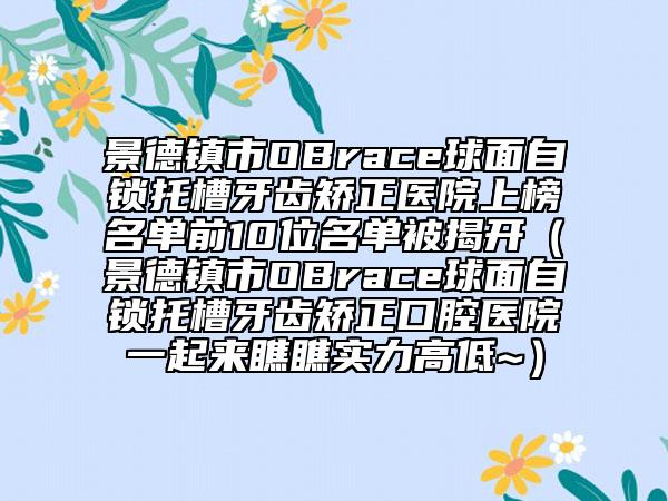 景德镇市OBrace球面自锁托槽牙齿矫正医院上榜名单前10位名单被揭开（景德镇市OBrace球面自锁托槽牙齿矫正口腔医院一起来瞧瞧实力高低~）