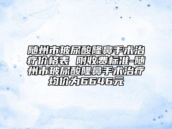 随州市玻尿酸隆鼻手术治疗价格表 附收费标准-随州市玻尿酸隆鼻手术治疗均价为6646元