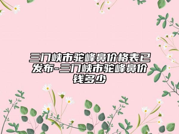 三门峡市驼峰鼻价格表已发布-三门峡市驼峰鼻价钱多少